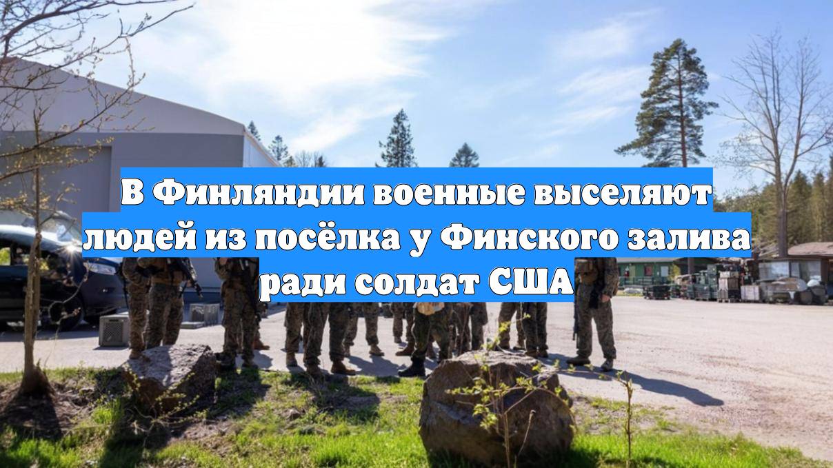 В Финляндии военные выселяют людей из посёлка у Финского залива ради солдат США