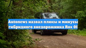 Autonews назвал плюсы и минусы гибридного внедорожника Rox 01
