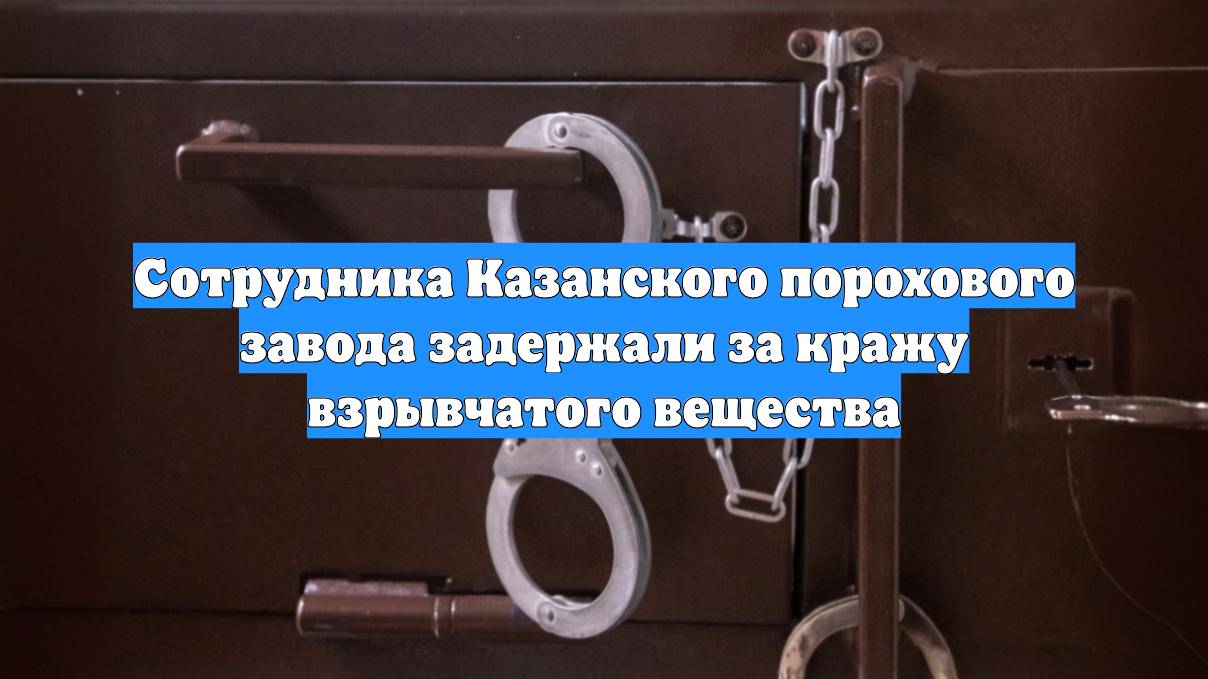 Сотрудника Казанского порохового завода задержали за кражу взрывчатого вещества