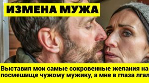 ИЗМЕНА МУЖА: Выставил мои самые сокровенные желания на посмешище чужому мужику, а мне в глаза лгал