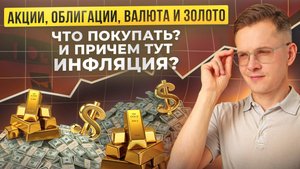 Акции, облигации, валюта и золото. Что покупать? И причем тут инфляция?