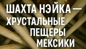 Шахта Нэйка — Хрустальные пещеры Мексики: Погружение в мир гигантов