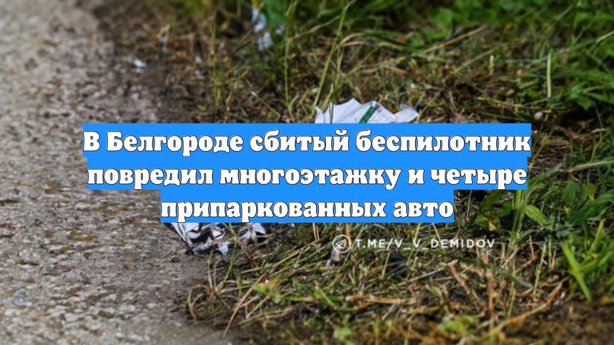 В Белгороде сбитый беспилотник повредил многоэтажку и четыре припаркованных авто