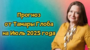 Прогноз От ТАМАРЫ ГЛОБА на ИЮЛЬ 2025 года