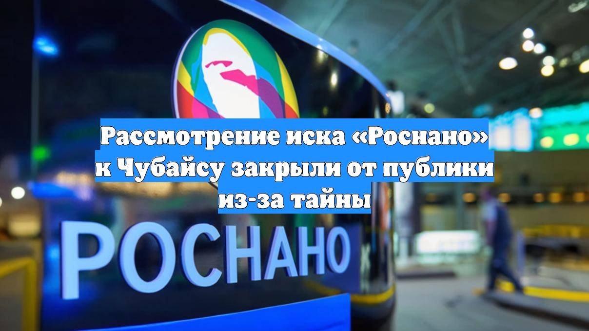 Рассмотрение иска «Роснано» к Чубайсу закрыли от публики из-за тайны