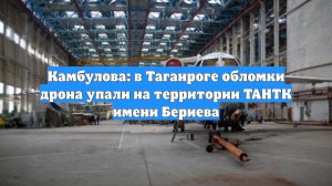 Камбулова: в Таганроге обломки дрона упали на территории ТАНТК имени Бериева
