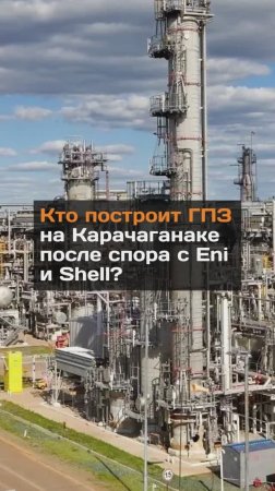 Кто построит ГПЗ на Карачаганаке после спора с Eni и Shell?