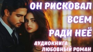 АУДИОКНИГА: ОН РИСКОВАЛ ВСЕМ РАДИ НЕЁ: СЛУШАТЬ ЛЮБОВНЫЙ РОМАН