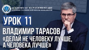 Уроки Владимира Тарасова. Урок 11: Делай не человеку лучше, а человека лучше