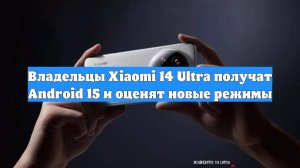 Владельцы Xiaomi 14 Ultra получат Android 15 и оценят новые режимы