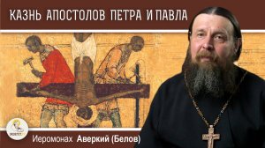 МУЧЕНИЧЕСКАЯ КОНЧИНА АПОСТОЛОВ ПЕТРА И ПАВЛА. Иеромонах Аверкий (Белов)