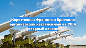 Коротченко: Франция и Британия организовали независимый от США ядерный альянс