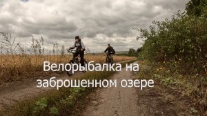 Вело рыбалка на заброшенном озере