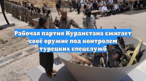Рабочая партия Курдистана сжигает своё оружие под контролем турецких спецслужб