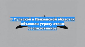 В Тульской и Пензенской областях объявили угрозу атаки беспилотников