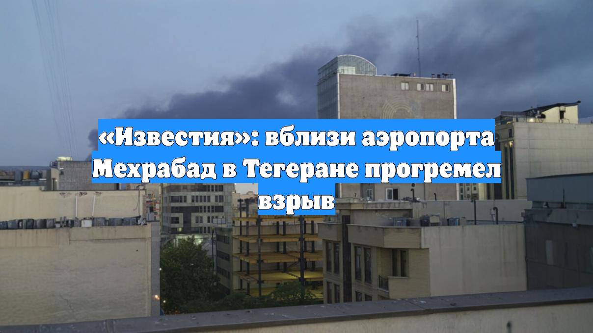 «Известия»: вблизи аэропорта Мехрабад в Тегеране прогремел взрыв