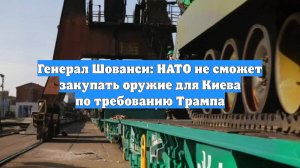 Генерал Шованси: НАТО не сможет закупать оружие для Киева по требованию Трампа