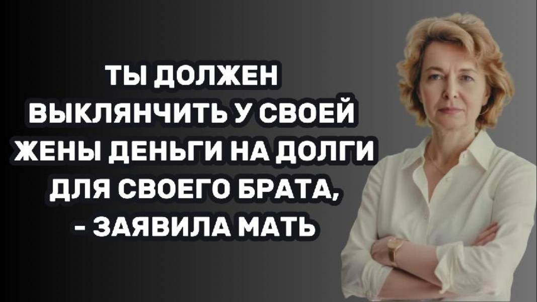 ИСТОРИИ ИЗ ЖИЗНИ: ТЫ ДОЛЖЕН ВЫКЛЯНЧИТЬ У СВОЕЙ ЖЕНЫ ДЕНЬГИ НА ДОЛГИ ДЛЯ СВОЕГО БРАТА, - ЗАЯВИЛА МАТЬ