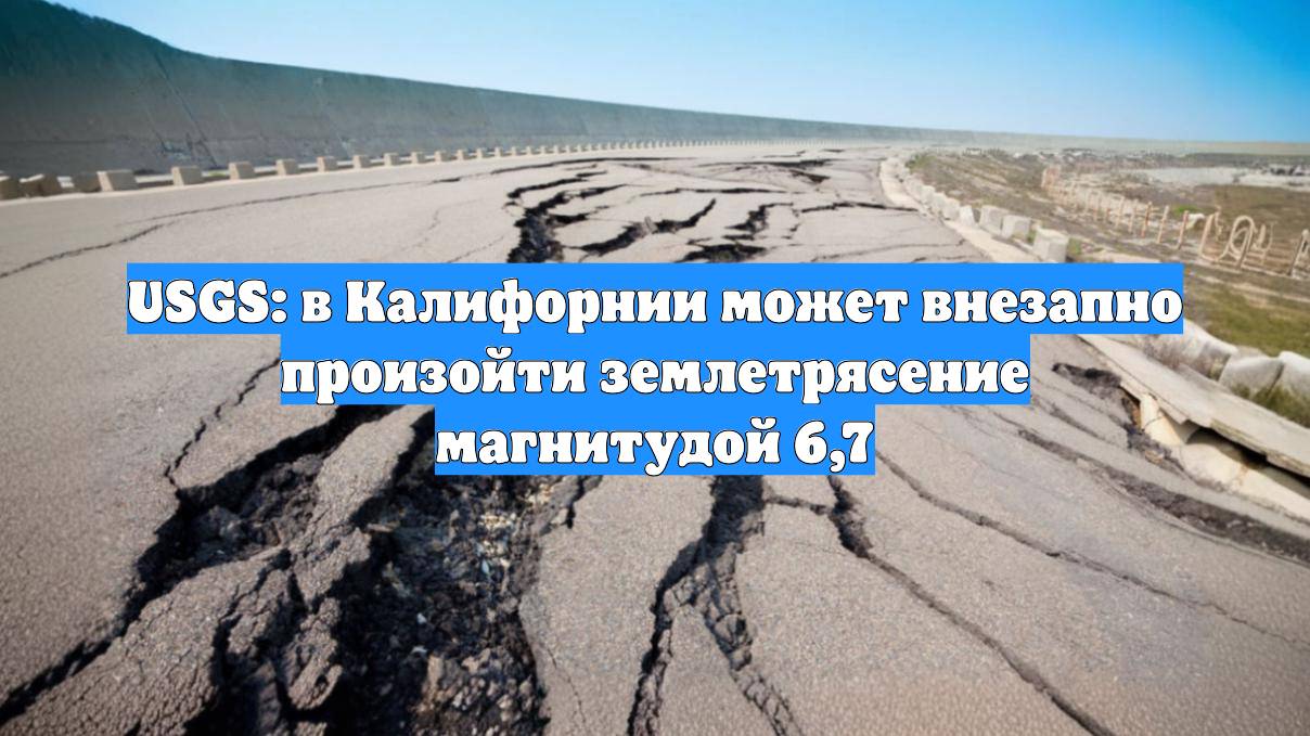 USGS: в Калифорнии может внезапно произойти землетрясение магнитудой 6,7