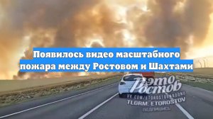 Появилось видео масштабного пожара между Ростовом и Шахтами