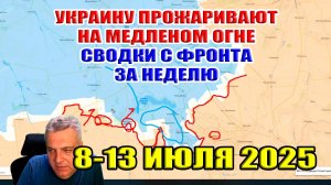 Украину прожаривают на медленном огне! Сводки с фронта за неделю 8-13 июля