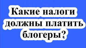 Какие налоги должны платить блогеры?