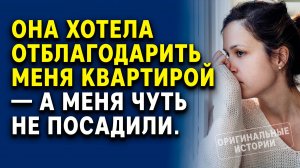 Она хотела отблагодарить меня квартирой — а меня чуть не посадили. Истории из жизни