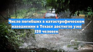 Число погибших в катастрофическом наводнении в Техасе достигло уже 120 человек