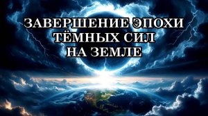 ЗАВЕРШЕНИЕ ЭПОХИ ТЁМНЫХ СИЛ НА ЗЕМЛЕ. ТЁМНЫЕ СИЛЫ ПОКИДАЮТ ПЛАНЕТУ.