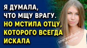 Я думала, что мщу врагу. Но мстила отцу, которого всегда искала