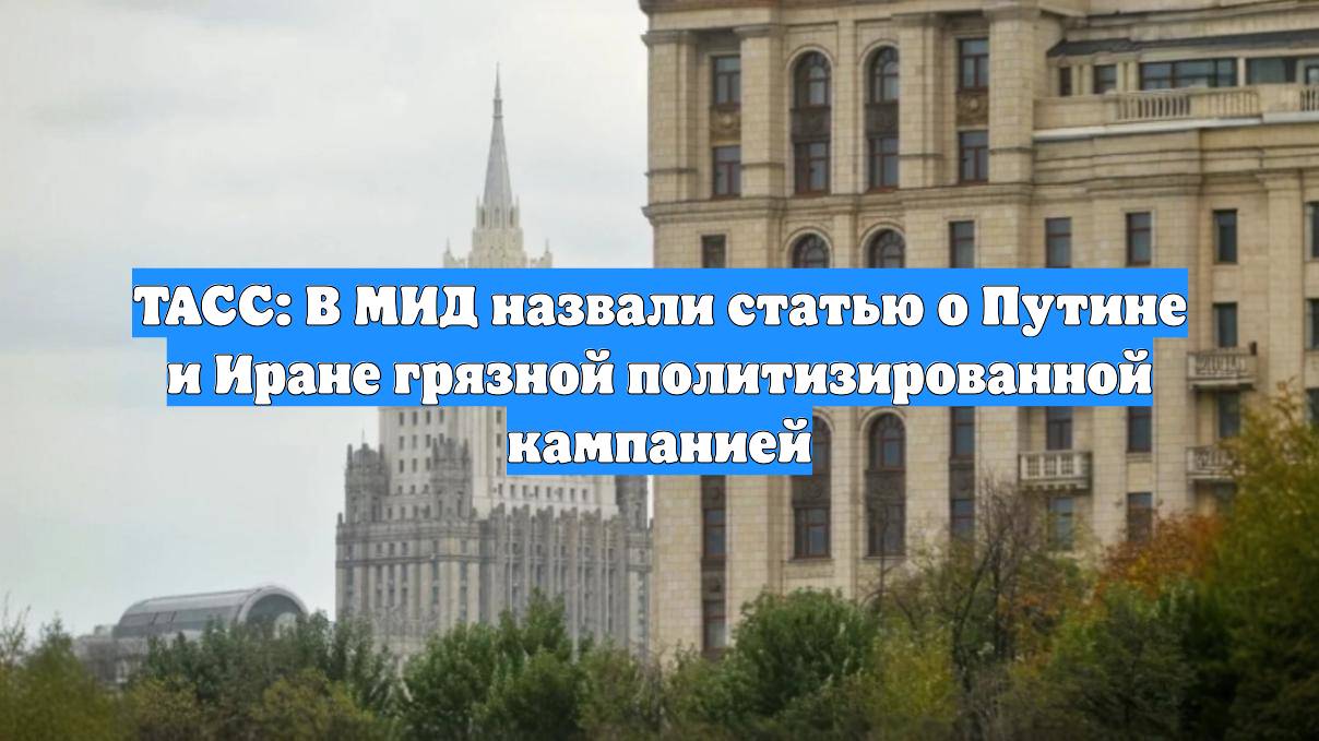 ТАСС: В МИД назвали статью о Путине и Иране грязной политизированной кампанией