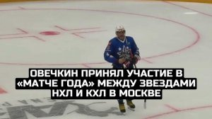 Овечкин принял участие в «Матче года» между звездами НХЛ и КХЛ в Москве
