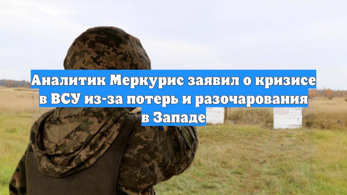Аналитик Меркурис заявил о кризисе в ВСУ из-за потерь и разочарования в Западе