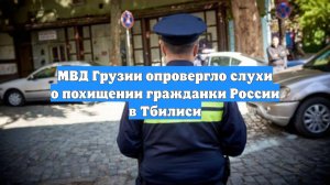МВД Грузии опровергло слухи о похищении гражданки России в Тбилиси