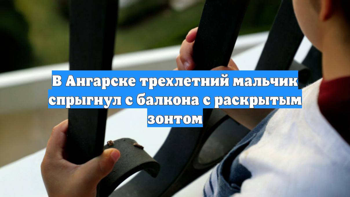 В Ангарске трехлетний мальчик спрыгнул с балкона с раскрытым зонтом