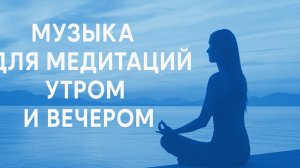 МУЗЫКА ДЛЯ МЕДИТАЦИИ УТРОМ И ВЕЧЕРОМ