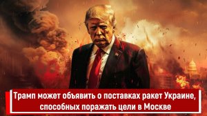 Трамп может объявить о поставках ракет Украине, способных поражать цели в Москве