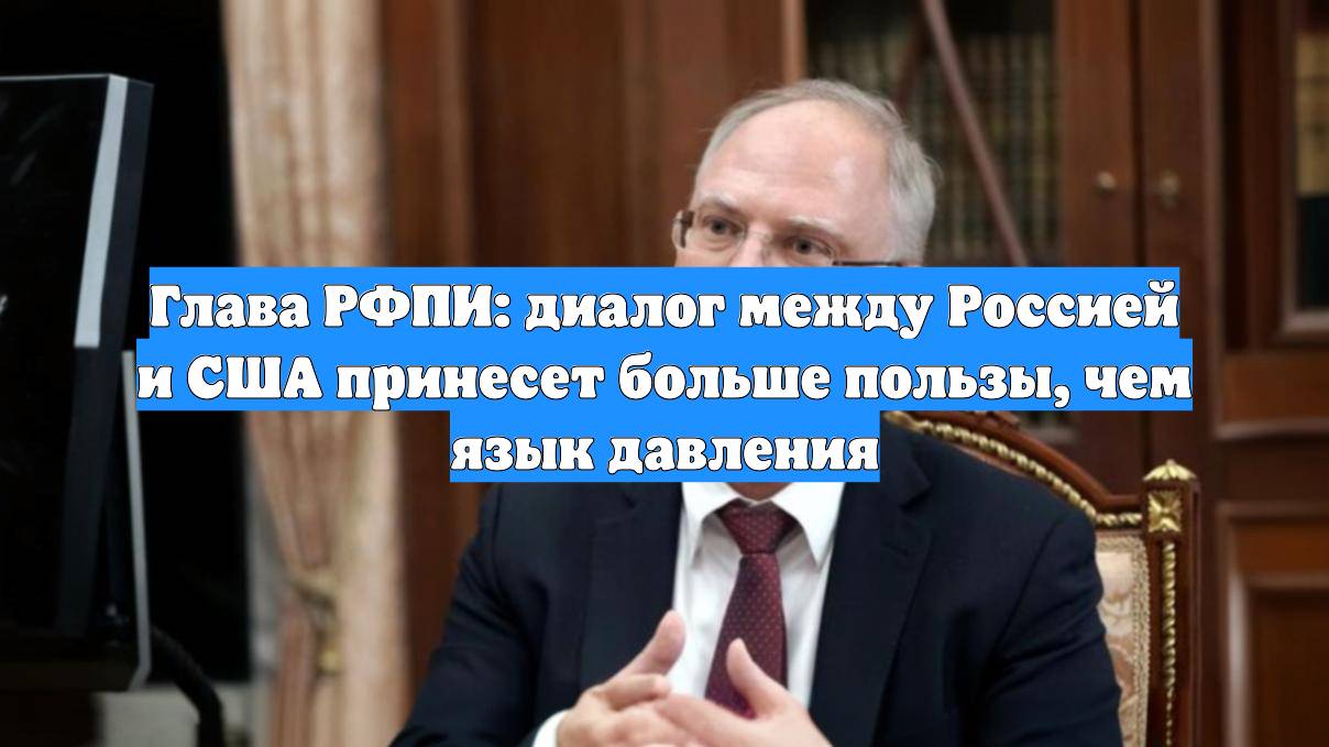 Глава РФПИ: диалог между Россией и США принесет больше пользы, чем язык давления