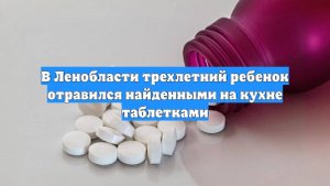В Ленобласти трехлетний ребенок отравился найденными на кухне таблетками