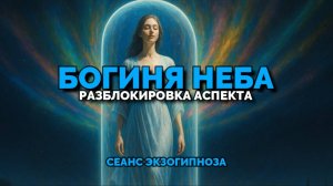 БОГИНЯ НЕБА. РАЗБЛОКИРОВКА АСПЕКТА: СЕАНС ЭКЗОГИПНОЗА