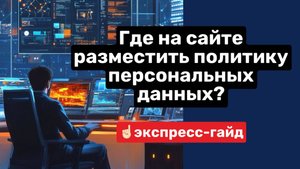 Экспресс-гайд: где разместить — Политику обработки персональных данных на сайте.