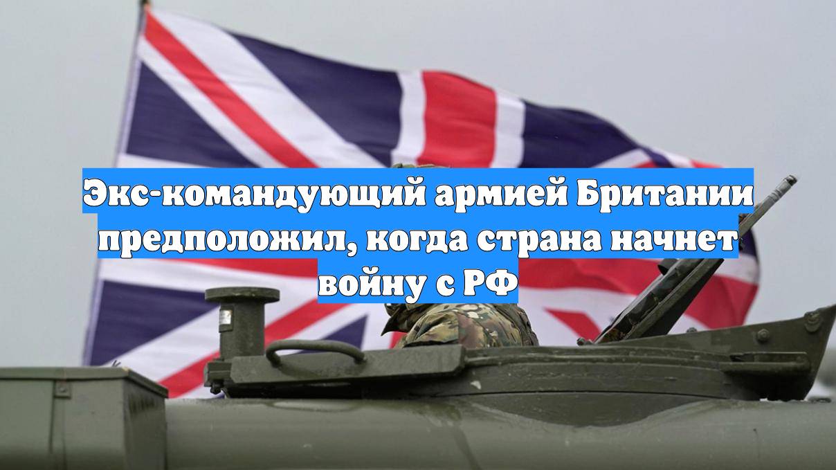 Экс-командующий армией Британии предположил, когда страна начнет войну с РФ