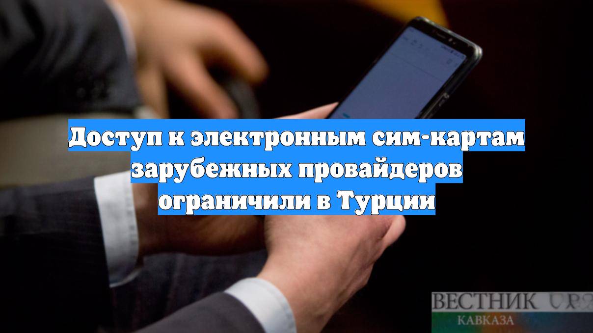 Доступ к электронным сим-картам зарубежных провайдеров ограничили в Турции