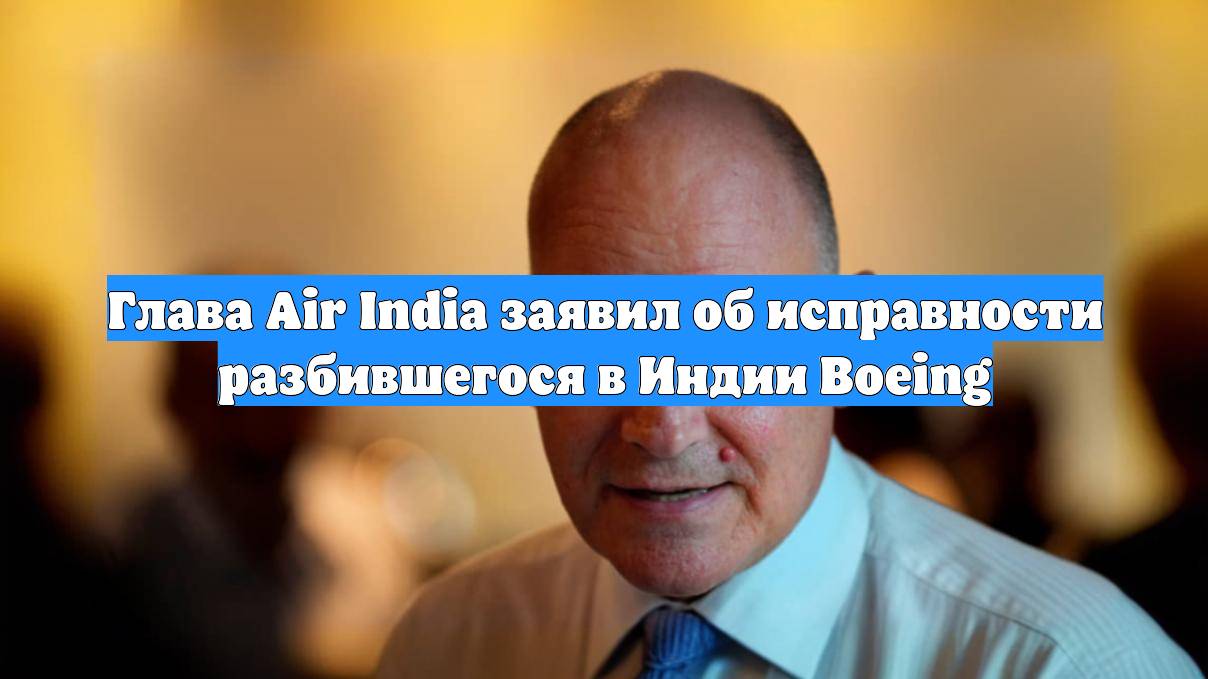 Глава Air India заявил об исправности разбившегося в Индии Boeing