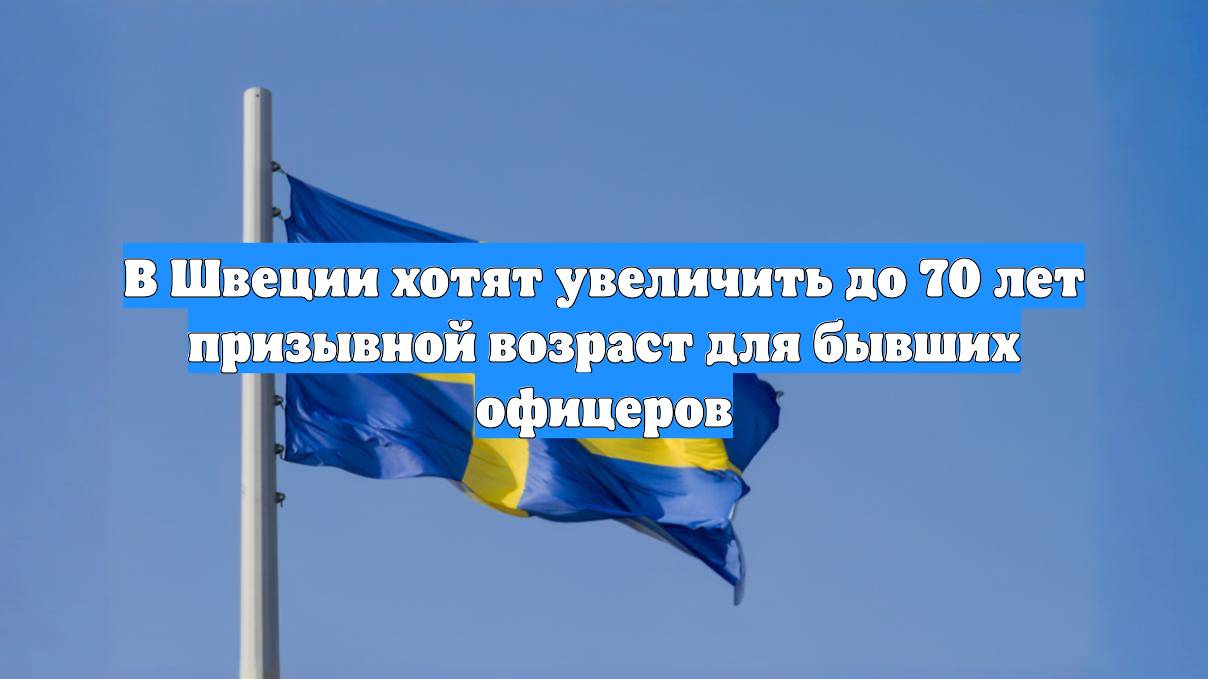 В Швеции хотят увеличить до 70 лет призывной возраст для бывших офицеров