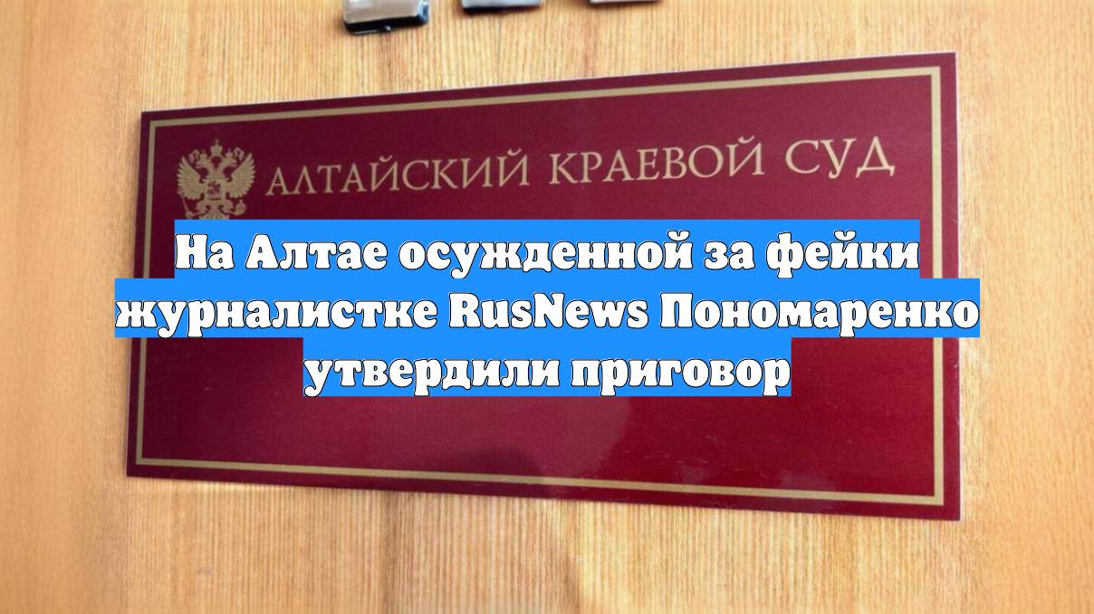 На Алтае осужденной за фейки журналистке RusNews Пономаренко утвердили приговор