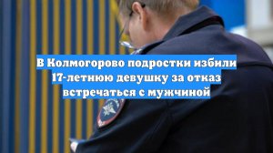 В Колмогорово подростки избили 17-летнюю девушку за отказ встречаться с мужчиной