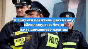 В Тбилиси похитили россиянку, сбежавшую из Чечни из-за домашнего насилия