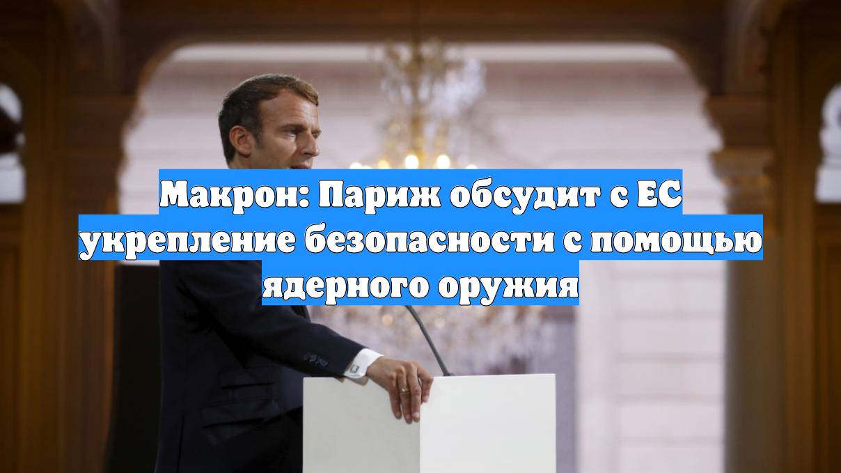 Макрон: Париж обсудит с ЕС укрепление безопасности с помощью ядерного оружия