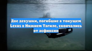 Две девушки, погибшие в тонущем Lexus в Нижнем Тагиле, скончались от асфиксии